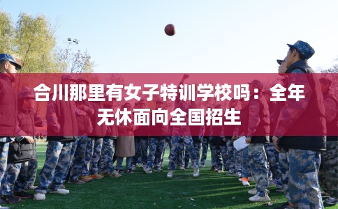 合川那里有女子特训学校吗：全年无休面向全国招生