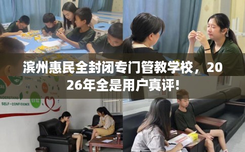 滨州惠民全封闭专门管教学校，2026年全是用户真评!