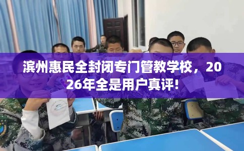 滨州惠民全封闭专门管教学校，2026年全是用户真评!