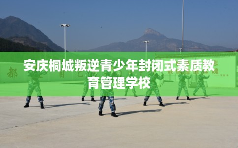 安庆桐城叛逆青少年封闭式素质教育管理学校