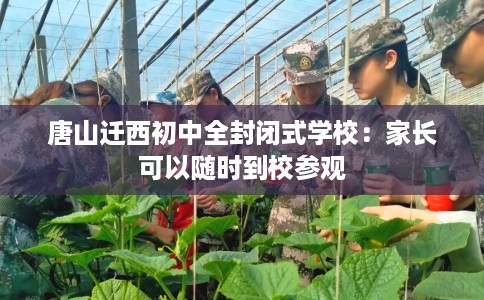 唐山迁西初中全封闭式学校：家长可以随时到校参观