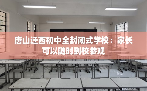唐山迁西初中全封闭式学校：家长可以随时到校参观