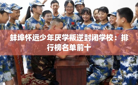 蚌埠怀远少年厌学叛逆封闭学校：排行榜名单前十