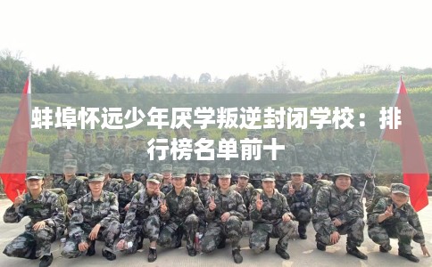 蚌埠怀远少年厌学叛逆封闭学校：排行榜名单前十