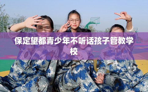 保定望都青少年不听话孩子管教学校