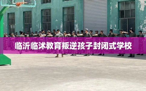 临沂临沭教育叛逆孩子封闭式学校