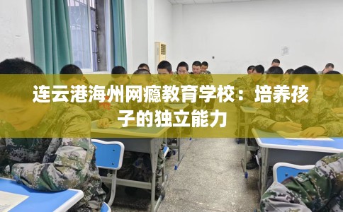 连云港海州网瘾教育学校：培养孩子的独立能力