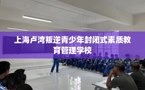 上海卢湾叛逆青少年封闭式素质教育管理学校