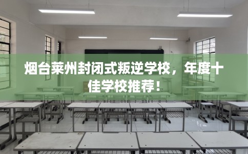 烟台莱州封闭式叛逆学校，年度十佳学校推荐！