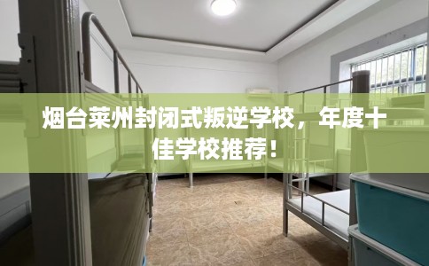 烟台莱州封闭式叛逆学校，年度十佳学校推荐！