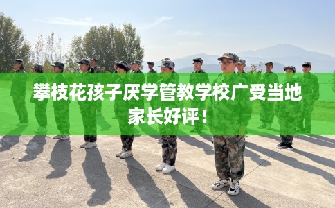 攀枝花孩子厌学管教学校广受当地家长好评！