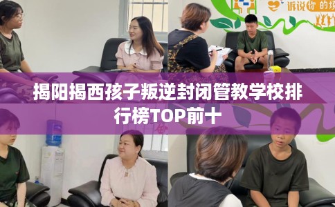 揭阳揭西孩子叛逆封闭管教学校排行榜TOP前十