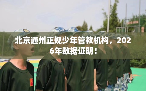 北京通州正规少年管教机构，2026年数据证明！
