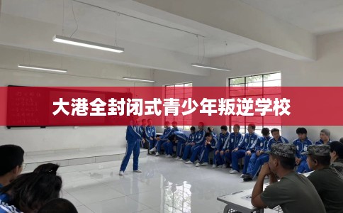 大港全封闭式青少年叛逆学校