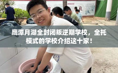 鹰潭月湖全封闭叛逆期学校，全托模式的学校介绍这十家！