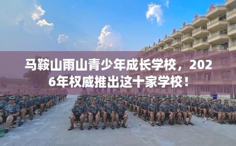 马鞍山雨山青少年成长学校，2026年权威推出这十家学校！