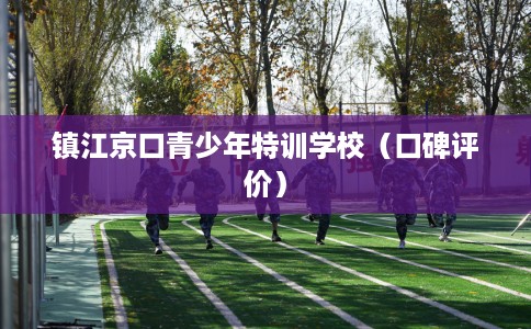 镇江京口青少年特训学校（口碑评价）