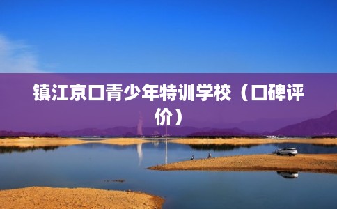镇江京口青少年特训学校（口碑评价）