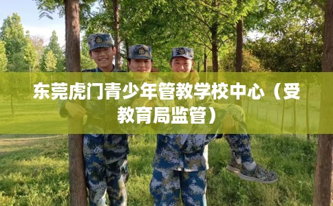 东莞虎门青少年管教学校中心（受教育局监管）