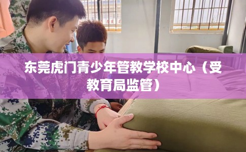 东莞虎门青少年管教学校中心（受教育局监管）