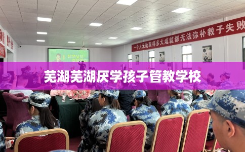 芜湖芜湖厌学孩子管教学校