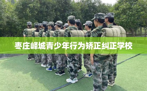 枣庄峄城青少年行为矫正纠正学校