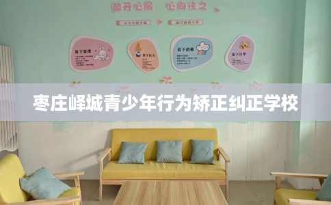 枣庄峄城青少年行为矫正纠正学校