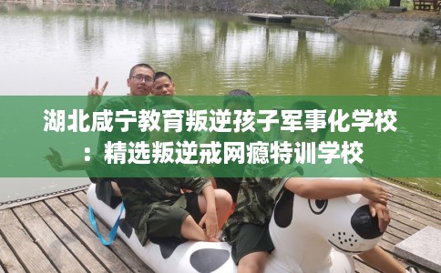 湖北咸宁教育叛逆孩子军事化学校：精选叛逆戒网瘾特训学校