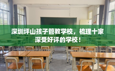 深圳坪山孩子管教学校，梳理十家深受好评的学校！