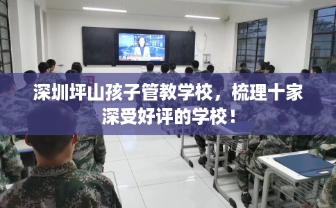 深圳坪山孩子管教学校，梳理十家深受好评的学校！
