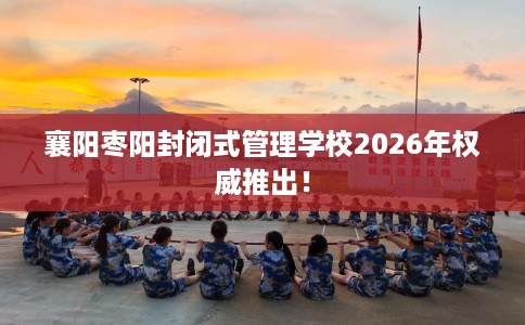 襄阳枣阳封闭式管理学校2026年权威推出！