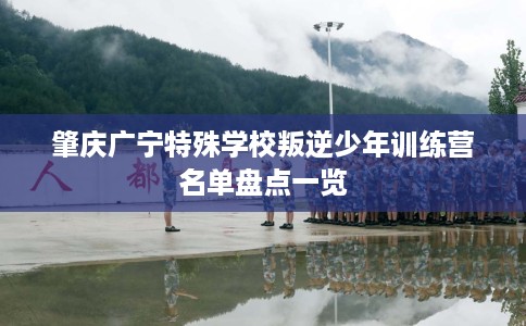 肇庆广宁特殊学校叛逆少年训练营名单盘点一览