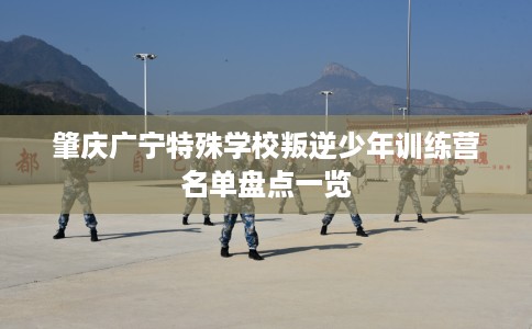 肇庆广宁特殊学校叛逆少年训练营名单盘点一览