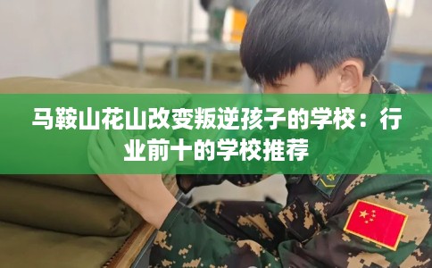 马鞍山花山改变叛逆孩子的学校：行业前十的学校推荐