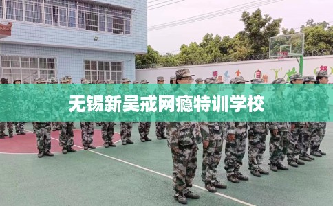 无锡新吴戒网瘾特训学校