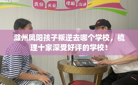 滁州凤阳孩子叛逆去哪个学校，梳理十家深受好评的学校！