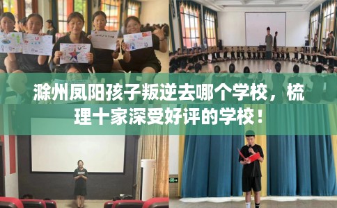 滁州凤阳孩子叛逆去哪个学校，梳理十家深受好评的学校！
