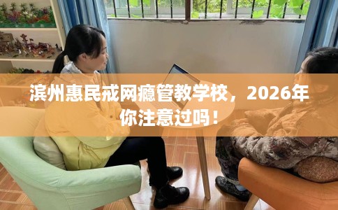 滨州惠民戒网瘾管教学校，2026年你注意过吗！