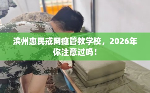 滨州惠民戒网瘾管教学校，2026年你注意过吗！