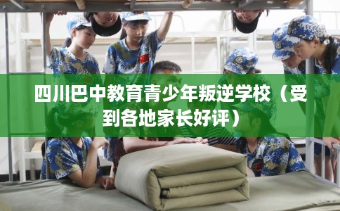四川巴中教育青少年叛逆学校（受到各地家长好评）