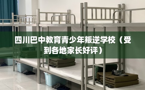 四川巴中教育青少年叛逆学校（受到各地家长好评）