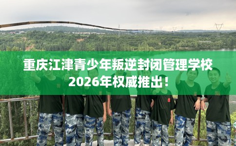 重庆江津青少年叛逆封闭管理学校2026年权威推出！