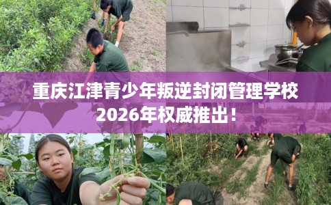 重庆江津青少年叛逆封闭管理学校2026年权威推出！
