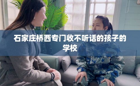 石家庄桥西专门收不听话的孩子的学校