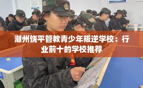 潮州饶平管教青少年叛逆学校：行业前十的学校推荐