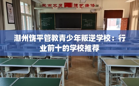 潮州饶平管教青少年叛逆学校：行业前十的学校推荐