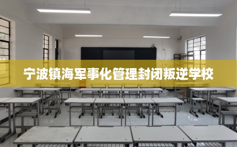 宁波镇海军事化管理封闭叛逆学校