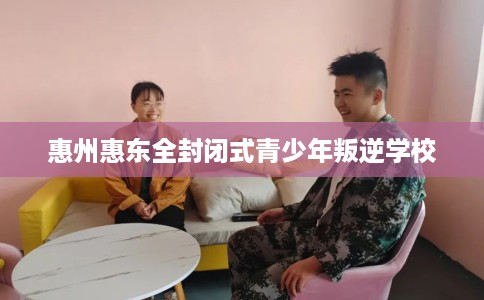惠州惠东全封闭式青少年叛逆学校