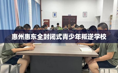 惠州惠东全封闭式青少年叛逆学校