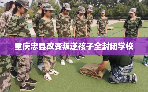 重庆忠县改变叛逆孩子全封闭学校